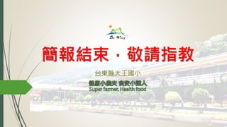 簡報結束，敬請指教
台東縣大王國小
健康小農夫 食安小達人
Super farmer, Health food
 