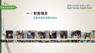 一、教育理念
食農與資訊課程的結合
教育理念與過程 Super farmer, Health food
 
