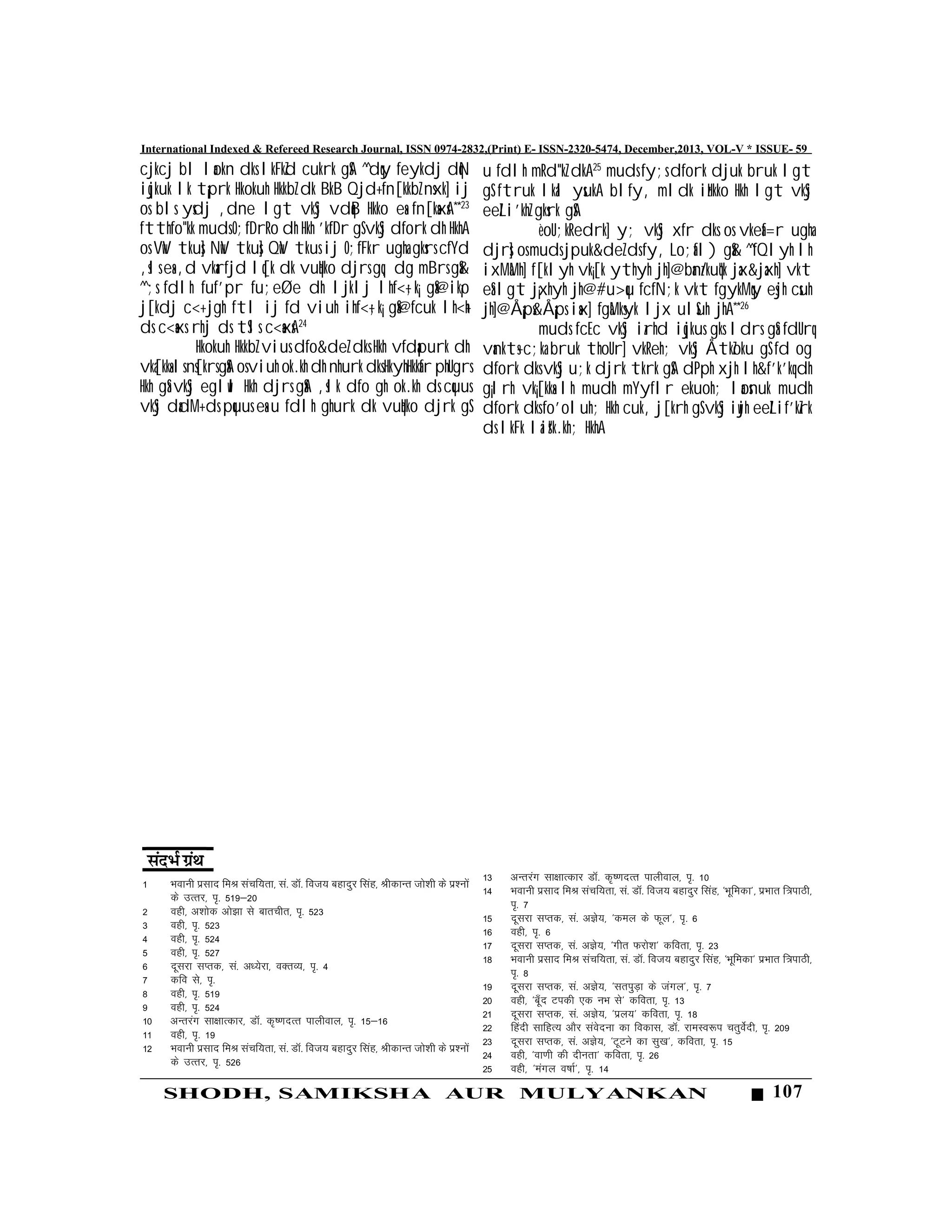 107SHODH, SAMIKSHA AUR MULYANKAN
International Indexed & Refereed Research Journal, ISSN 0974-2832,(Print) E- ISSN-2320-5474, December,2013, VOL-V * ISSUE- 59
cjkcj bl laokn dks lkFkZd cukrk gSA ^^dqy feykdj dqN
iqjkuk lk t¡prk Hkokuh HkkbZ dk BkB Qjd+ fn[kkbZ nsxk] ij
os bls ysdj ,dne lgt vkSj vdqaB Hkko esa fn[ksaxsA**23
ftthfo"kk muds O;fDrRo dh Hkh 'kfDr gS vkSj dfork dh HkhA
os VwV tkus] NwV tkus] QwV tkus ij O;fFkr ugha gksrs cfYd
,sls esa ,d vkarfjd lq[k dk vuqHko djrs gq, dg mBrs gSa&
^^;s fdlh fuf'pr fu;eØe dh ljklj lhf<+;k¡ gSa@ik¡o
j[kdj c<+ jgh ftl ij fd viuh ihf<+;k¡ gSa@fcuk lh<+h
ds c<+saxs rhj ds tSls c<+saxsA24
Hkokuh HkkbZ vius dfo&deZ dks Hkh vfdapurk dh
vka[kksa ls ns[krs gSaA os viuh ok.kh dh nhurk dks HkyhHkkafr phUgrs
Hkh gSa vkSj eglwl Hkh djrs gSaA ,slk dfo gh ok.kh ds cquus
vkSj dadM+ ds pquus esa u fdlh ghurk dk vuqHko djrk gS
1 Hkokuh izlkn feJ lapf;rk] la- MkW- fot; cgknqj flag] JhdkUr tks'kh ds iz'uksa
ds mRrj] i`- 519&20
2 ogh] v'kksd vks>k ls ckrphr] i`- 523
3 ogh] i`- 523
4 ogh] i`- 524
5 ogh] i`- 527
6 nwljk lIrd] la- v/;sjk] oDrO;] i`- 4
7 dfo ls] i`-
8 ogh] i`- 519
9 ogh] i`- 524
10 vUrjax lk{kkRdkj] MkW- d`".knRr ikyhoky] i`- 15&16
11 ogh] i`- 19
12 Hkokuh izlkn feJ lapf;rk] la- MkW- fot; cgknqj flag] JhdkUr tks'kh ds iz'uksa
ds mRrj] i`- 526
u fdlh mRd"kZ dkA25
muds fy;s dfork djuk bruk lgt
gS ftruk lkal ysukA blfy, mldk izHkko Hkh lgt vkSj
eeZLi'khZ gksrk gSA
èoU;kRedrk] y; vkSj xfr dks os vkeaf=r ugha
djrs] os muds jpuk&deZ ds fy, Lo;afl) gSa& ^^fQlyh lh
ixMaMh] f[klyh vk¡[k ythyh jh]@banz/kuq"k jax&jaxh] vkt
eSa lgt j¡xhyh jh@#u>qu fcfN;k vkt fgykMqy esjh csuh
jh]@Å¡ps&Å¡ps isax] fgaMksyk ljx ulSuh jhA**26
muds fcEc vkSj izrhd iqjkus gks ldrs gSa fdUrq
vankts+ c;ka bruk thoUr] vkReh; vkSj ÅtkZoku gS fd og
dfork dks vkSj u;k djrk tkrk gSA dPph xjh lh&f'k'kq dh
g¡lrh vk¡[kksa lh mudh mYyflr ekuoh; laosnuk mudh
dfork dks fo'oluh; Hkh cuk, j[krh gS vkSj iwjh eeZLif'kZrk
ds lkFk laizs"k.kh; HkhA
13 vUrjax lk{kkRdkj MkW- d`".knRr ikyhoky] i`- 10
14 Hkokuh izlkn feJ lapf;rk] la- MkW- fot; cgknqj flag] ^Hkwfedk*] izHkkr f=ikBh]
i`- 7
15 nwljk lIrd] la- vKs;] ^dey ds Qwy*] i`- 6
16 ogh] i`- 6
17 nwljk lIrd] la- vKs;] ^xhr Qjks'k* dfork] i`- 23
18 Hkokuh izlkn feJ lapf;rk] la- MkW- fot; cgknqj flag] ^Hkwfedk* izHkkr f=ikBh]
i`- 8
19 nwljk lIrd] la- vKs;] ^lriqM+k ds taxy*] i`- 7
20 ogh] ^cw¡n Vidh ,d uHk ls* dfork] i`- 13
21 nwljk lIrd] la- vKs;] ^izy;* dfork] i`- 18
22 fganh lkfgR; vkSj laosnuk dk fodkl] MkW- jkeLo:i prqosZnh] i`- 209
23 nwljk lIrd] la- vKs;] ^VwVus dk lq[k*] dfork] i`- 15
24 ogh] ^ok.kh dh nhurk* dfork] i`- 26
25 ogh] ^eaxy o"kkZ*] i`- 14
 