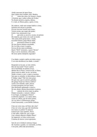 Ainda carecente da ígnea força
Que à pátria deu Leandro, Inês, Medeia,
O        Antro dos zelos, de Areneu e Argira
A história, que o sabor colheu de Ovídio,
Na dicção narrativa experta, idónea,
E o mais, às Musas grato, e grato a Lísia.

Da estância, onde nem sempre habita o crime,
Epístola sem sal por ti guisada,
Em tais louvores incluiu meu nome:
Versos escuta, que negar não podes;
Estilo é teu, monotonia é tua;
O         que neles se envolve, escuta, em prémio
Da empresa, que tomei, de os pôr na mente:
"Do centro desta gruta triste, e muda,
Fecundo Elmano, pelas Musas dado,
O         prisioneiro Elmiro te saúda,
De teus áureos talentos encantado;
De ti só fala, só por ti suspira,
Em teu divino canto arrebatado...
Quem "fértil" nomeaste, e quem "divino"
Hoje é servil, monótono, infecundo,
De texto opimo intérprete engoiado?


Coa idade e estudo o géílio em todos cresce,
E em mim desfaleceu coa idade, e estudo?

Responde ao teu juiz, ao são critério,
Réu de lesa-razão! Trazer à pátria
Nova fertilidade em plantas novas,
Manter-lhe as flores, conservar lhe os frutos,
Quais eram no sabor, na tez, na forma,
Sendo o tronco, a raiz, a copa os mesmos,
Sem que os estranhe, os desconheça o dono,
É fadiga vulgar? Não tem mais preço
Do que esse, que os carretos galardoa
Do galego boçal nos férreos ombros?
Verter com melodia, ardor, pureza
O metro peregrino em luso metro,
Dos idiotismos aplanando o estorvo,
De um, doutro idioma discernindo os génios,
O        carácter do texto expor na glosa,
Próprio tornando, e natural o alheio,
É ser bugio, ou papagaio, Elmiro?
Confronta originais, e as cópias deles;
Verás se a Musa, que de rastos pintas,
No voo altivo o Sulmonense atinge,
Castel transcende, e com Delille ombreia.

Citas um verso mau, mil bons não citas?
Citas um verso mau, que não transforma
Em matos os jardins? É natureza
Estarem par a par espinhos, flores.
E não sabes, malévolo, que a regra
Une a ténues objectos simples frases?
Se imparcial, se crítico escrevesses,
Centenas de áureos versos apontaras,

Sem de um só deduzir sentença iníqua.
De Ausónia o quadro, ou venerando, ou belo,
Com justa, sábia mão presentarias;
 
