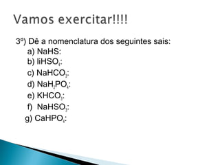 3º) Dê a nomenclatura dos seguintes sais:
    a) NaHS:
    b) liHSO4:
    c) NaHCO3:
    d) NaH2PO4:
    e) KHCO3:
    f) NaHSO3:
   g) CaHPO4:
 