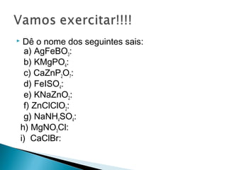     Dê o nome dos seguintes sais:
     a) AgFeBO3:
     b) KMgPO4:
     c) CaZnP2O7:
     d) FeISO4:
     e) KNaZnO2:
     f) ZnClClO2:
     g) NaNH4SO4:
    h) MgNO3Cl:
    i) CaClBr:
 