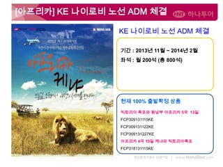 [아프리카] KE 나이로비 노선 ADM 체결
KE 나이로비 노선 ADM 체결
기간 : 2013년 11월 ~ 2014년 2월
좌석 : 월 200석 (총 800석)

현재 100% 출발확정 상품
빅토리아 폭포와 동남부 아프리카 5국 13일
FCP309131115KE
FCP309131122KE
FCP309131227KE
아프리카 4국 10일 케냐와 빅토리아폭포
FCP318131115KE

 