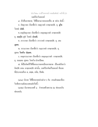 ประโยค๑ - บาลีไวยากรณ วากยสัมพันธ - หนาที่ 225
บทกิริยาในพากย
๔. ถาเปนอาขยาต. ไดชื่อตามวาจกแจกเปน ๕ อยาง ดังนี้:-
ก. กัตตุวาจก เรียกชื่อวา กตฺตุวาจก อาขฺยาตปท. อุ. สูโท
โอทน ปจติ.
ข. เหตุกัตตุวาจก เรียกชื่อวา เหตุกตฺตุวาจก อาขฺยาตปท
อุ. อมจฺโจ สูท โอทน ปาเจติ.
ค. ภาววาจก เรียกชื่อวา ภาววาจก อาขฺยาตปท. อุ. เตน
ภูยเต.
ฆ. กรรมวาจก เรียกชื่อวา กมฺมวาจก อาขฺยาตปท. อุ.
สูเทน โอทโน ปจฺจเต.
ง. เหตุกรรมวาจก เรียกชื่อวา เหตุกมฺมวาจก อาขฺยาตปท.
อุ. อมจฺเจน สูเทน โอทโน ปาจาปยเต.
๕. ที่เปนกิตกก็ไดชื่อตามวาจกเหมือนอาขยาต เปนแตเรียกวา
กิตปท แทน อาขฺยาตปท เทานั้น, บทกิริยากิตกในพากย คือบท
ที่ประกอบดวย ต, ตพฺพ, อนีย, ปจจัย.
(๑๖๑) นิบาต ไดชื่อหลายอยางตาง ๆ กัน ตามลักษณะที่ลง
ในขอความดังจะแสดงตอไปนี้:-
(๑๖๒) นิบาตหมวดที่ ๑ กําหนดดวยความ ๒ ทอนลงใน
ทอนหลัง.
 
