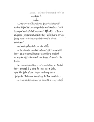 ประโยค๑ - บาลีไวยากรณ วากยสัมพันธ - หนาที่ 215
วากยสัมพันธ
ภาคที่ ๓
(๑๔๗) นักเรียนไดศึกษาวจีวิภาค รูจักสวนแหงคําพูดแลว
ควรศึกษาใหรูจักวิธีประกอบคําพูดเขาเปนพากย เพื่อเปนประโยชน
ในการพูดหรือแตงหนังสือซึ่งแสดงความใหผูอื่นเขาใจ เหมือนนาย
ชางผูฉลาด รูจักปรุงทัพพสัมภาระใหเปนเรือน เพื่อเปนประโยชนแก
ผูจะอยู ฉะนั้น วิธีประกอบคําพูดเขาเปนพากยนั้น เรียกวา
วากยสัมพันธ.
(๑๔๘) คําพูดนั้นแบงเปน ๓ อยาง ดังนี้ :-
๑. ศัพทเดียวหรือหลายศัพท แตยังผสมใหเปนใจความไมได
เรียกวา บท กําหนดตามวิภัตตินาม จะกี่ศัพทก็ตาม นับวิภัตติ
ละบท ๆ เชน ปุตฺโต เปนบทหนึ่ง มาตาปตเรสุ เปนบทหนึ่ง เปน
ตัวอยาง.
๒. หลายบทผสมใหเปนใจความได แตยังเปนตอน ๆ ไมเต็มที่
เรียกวา พากยางค มี ๓ อยาง คือ (นาม) กุลสฺส ปุตฺโต,
(คุณ) ปโย ปุตฺโต, (กิรยา) ปุตฺโต มตาปตเรสุ สมฺสม
ปฏิปชฺชนฺโต เปนตัวอยาง. ตอนหนึ่ง ๆ นับเปนพากยางคหนึ่ง ๆ.
๓. หลายบทหรือหลายพากยางค ผสมใหเปนใจความไดเต็มที่
 
