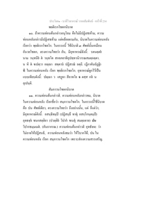 ประโยค๑ - บาลีไวยากรณ วากยสัมพันธ - หนาที่ 234
พยติเรกโชตกนิบาต
๑๐. ถาความทอนตนกลาวอนุโลม คือไมมีปฏิเสธหาม, ความ
ทอนหลังกลาวมีปฏิเสธหาม แตคลอยตามกัน, นิบาตในความทอนหลัง
เรียกวา พฺยติเรกโชตโก. ในอรรถนี้ ใชนิบาติ ๓ ศัพทนั้นเหมือน
อันวยโชตก, ตรงความไทยวา อัน, มีอุทาหรณดังนี้: รตนตฺตย
นาม วนฺทนีย ต วนฺทโต สกลภยาทิอุปทฺทวนิวารณสมตฺถตฺตา.
น หิ ต เปตฺวา อฺา สตฺตาน ปฏิสรณ อตฺถิ. (ฎีกาคันถัฏฐิ)
หิ ในความทอนหลัง เรียก พฺยติเรกโชตโก. อุทาหรณผูกไวเปน
แบบเทียบดังนี้: ปฺา ว เสฏา สีลาทโย จ ตสฺส กล น
อุเปนฺติ.
สัมภาวนโชตกนิบาต
๑๑. ความทอนตนกลาวติ. ความทอนหลังกลาวชม, นิบาต
ในความทอนหลัง เรียกชื่อวา สมฺภาวนโชตโก. ในอรรถนี้ใชนิบาต
คือ ปน ศัพทเดียว, ตรงความไทยวา ถึงอยางนั้น, แต ก็แตวา;
มีอุทาหรณดังนี้: อสนฺธิทมฺป (ปฏิสนฺธึ ทาตุ อสกฺโกนฺตมฺป)
อุทธจฺจ ชนกสตฺติยา (ปวตฺติย วิปาก ชเนตุ สมตฺถตาย) ปน
วิปากธมฺมเมต. (คันถากรณ.) ความทอนตนกลาวติ อุทธัจจะ วา
ไมอาจใหปฏิสนธิ, ความทอนหลังชมวา ใหวิบากได; ปน ใน
ความทอนหลัง เรียก สมฺภาวนโชตโก เพราะสองความสรรเสริญ.
 
