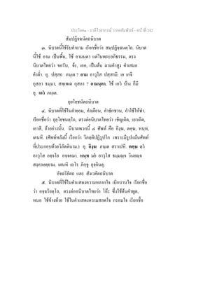 ประโยค๑ - บาลีไวยากรณ วากยสัมพันธ - หนาที่ 242
สัมปฏิจฉนัตถนิบาต
๓. นิบาตนี้ใชรับคําถาม เรียกชื่อวา สมฺปฏิจฺฉนตฺโถ. นิบาต
นี้ใช อาม เปนพื้น, ใช อามนฺตา แตในพระอภิธรรม, ตรง
นิบาตไทยวา ขอรับ, จะ, เออ, เปนตน ตามคําสูง คําเสมอ
คําต่ํา. อุ. ปสฺสถ ภนฺเต ? อาม อาวุโส ปสฺสามิ. เย เกจิ
กุสลา ธมฺมา, สพฺเพเต กุสลา ? อามนฺตา. ใช เอว บาง ก็มี
อุ. เอว ภนฺเต.
อุยโยชนัตถนิบาต
๔. นิบาตที่ใชในคํายอม, คําเตือน, คําชักชวน, คําใชใหทํา.
เรียกชื่อวา อุยฺโยชนตฺโถ, ตรงตอนิบาตไทยวา เชิญเถิด, เอาเถิด,
เอาสิ, ถาอยางนั้น. นิบาตพวกนี้ ๔ ศัพท คือ อิงฺฆ, ตคฺฆ, หนฺท,
เตนหิ. (ศัพทหลังนี้ เรียกวา วิภตฺติปฏิรูปโก เพราะมีรูปแมนศัพท
ที่ประกอบดวยวิภัตตินาม.) อุ. อิงฺฆ ภนฺเต สราเปหิ. ตคฺฆ ตฺว
อาวุโส อจฺจโย อจฺจคมา. หนฺท มย อาวุโส ธมฺมฺจ วินยฺจ
สงฺคาเยยฺยาม. เตนหิ เถโร ภิกฺขู อุจฺจินตุ.
อัจฉริยัตถ และ สังเวคัตถนิบาต
๕. นิบาตที่ใชในคําแสดงความหลากใจ เบิกบานใจ เรียกชื่อ
วา อจฺฉริยตฺโถ, ตรงตออนิบาตไทยวา โอะ ซึ่งใชตนคําพูด,
หนอ ใชขางทาย ใชในคําแสดงความสลดใจ กรอมใจ เรียกชื่อ
 