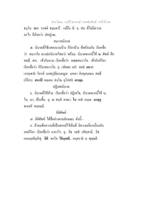 ประโยค๑ - บาลีไวยากรณ วากยสัมพันธ - หนาที่ 245
ธมฺโม หเว รกฺขติ ธมฺมจารึ. แมถึง หิ, จ, ปน ที่ไมมีความ
อะไร ก็เรียกวา ปทปูรณ.
สมวายนิบาต
๕. นิบาตที่ใชแสดงนามบาง กิริยาบาง ที่พรอมกัน เรียกชื่อ
วา สมวาโย ตรงตอนิบาตไทยวา พรอม. นิบาตพวกนี้ใช ๒ ศัพท คือ
สทฺธึ, สห; เขากับนาม เรียกชื่อวา ทพฺพสมวาโย. เขากับกิริยา
เรียกชื่อวา กิริยาสมวาโย. อุ. (ทัพพ) เอก สมย ภควา
เวรฺชาย วิหรติ นเฬรุปุจิมนฺทมูเล มหตา ภิกฺขุสงฺเฆน สทฺธึ
(กิริยา) สหาป คคฺเคน สงฺโฆ อุโปสถ กเรยฺย.
ปฏิเสธนิบาต
๖. นิบาตที่ใชหาม เรียกชื่อวา ปฏิเสโธ, นิบาตพวกนี้ใช น,
โน, มา, เปนพื้น. อุ. น สนฺติ ตาณา. โน เหต ภนฺเต. มาสฺสุ
พาเลหิ สงฺคฺฉิ.
อิติศัพท
๗. อิติศัพท ไดชื่อตางตามลักษณะ ดังนี้:-
ก. ถาอมขอความที่เปนพากยไวเต็มที่ มีความเกี่ยวเนื่องกับ
บทกิริยา เรียกชื่อวา อากาโร. อุ. อิธ วสฺส วสิสฺสามิ, อิธ
เหมนฺตคิมฺหิสุ. อิติ พาโล วิจินฺเตติ, อนฺตราย น พุชฺฌติ.
 