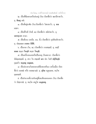 ประโยค๑ - บาลีไวยากรณ วากยสัมพันธ - หนาที่ 221
๒. เปนที่ซึมซาบหรือปนอยู (ใน) เรียกชื่อวา พฺยาปกาธาโร.
อุ. ติเลสุ เตล.
๓. เปนที่อยูอาศัย (ใน) เรียกชื่อวา วิสยาธาโร. อุ. ชเล
มจฺฉา.
๔. เปนที่ใกล (ใกล, ณ) เรียกชื่อวา สมีปาธาโร. อุ.
นครทฺวาเร คามา.
๕. เปนที่รอง (เหนือ, บน, ที่.) เรียกชื่อวา อุปสิเลสิกาธาโร.
อุ. ปฺตฺเต อาสเน นิสีทิ.
๖. เปนกาล (ใน, ณ.) เรียกชื่อวา กาลสตฺตมี. อุ. ตสฺมึ
สมเย ธมฺมา โหนฺติ ขนฺธา โหนฺติ.
๗. เปนเครื่องหมายหรือเปนเหตุ (ในเพราะ) เรียกชื่อวา
นิมิตฺตสตฺตมี. อุ. สรา โข สพฺเพป สเร ปเร โลป ปปฺโปนฺติ.
กุฺชโร ทนฺเตสุ หฺเต.
๘. เปนประธานในพากยางคที่แทรกเขามา (ครั้นเมื่อ) เรียก
ชื่อวา ลกฺขณ หรือ ลกฺขณวนฺต. อุ. สุริเย อฏงฺคเต, จนฺโท
อุคฺคจฺฉติ.
๙. เปนจํานวนที่รวบกันอยูซึ่งจะตองถอนออก (ใน) เรียกชื่อ
วา นิทฺธารณ. อุ. ทนฺโต เสฏโ มนุสฺเสสุ.
 