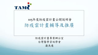 105年度防疫雲計畫公開說明會
防疫雲計畫輔導及推廣
防疫雲計畫專案辦公室
台灣醫學資訊學會
潘美連
 
