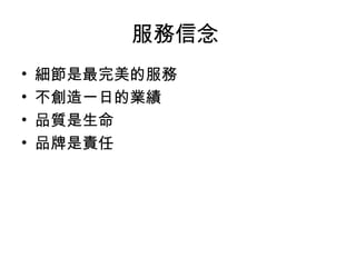 服務信念
• 細節是最完美的服務
• 不創造一日的業績
• 品質是生命
• 品牌是責任
 