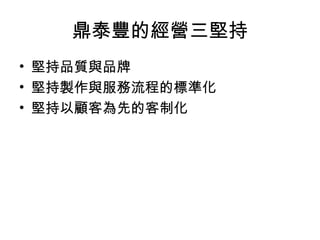 鼎泰豐的經營三堅持
• 堅持品質與品牌
• 堅持製作與服務流程的標準化
• 堅持以顧客為先的客制化
 