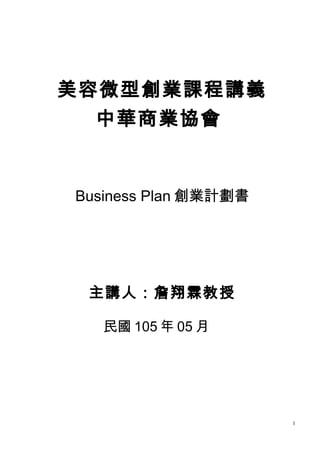 美容微型創業課程講義
中華商業協會
Business Plan 創業計劃書
主講人：詹翔霖教授
民國 105 年 05 月
1
 