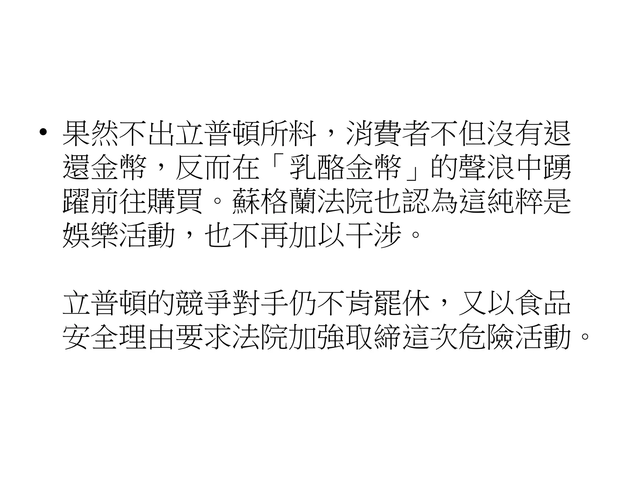 • 果然不出立普頓所料，消費者不但沒有退
還金幣，反而在「乳酪金幣」的聲浪中踴
躍前往購買。蘇格蘭法院也認為這純粹是
娛樂活動，也不再加以干涉。
立普頓的競爭對手仍不肯罷休，又以食品
安全理由要求法院加強取締這次危險活動。
 