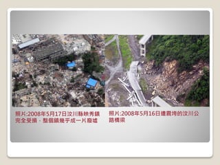 照片:2008年5月17日汶川縣映秀鎮
完全受損，整個鎮幾乎成一片廢墟
照片:2008年5月16日遭震垮的汶川公
路橋梁
 