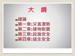 大 綱
緒論
第一章:災害潛勢
第二章:建物耐震
第三章:設施安全
第四章:逃生安全
 