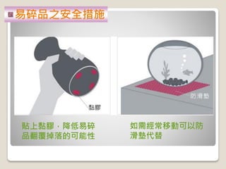 貼上黏膠，降低易碎
品翻覆掉落的可能性
如需經常移動可以防
滑墊代替
易碎品之安全措施
 
