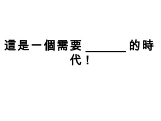 這是一個需要 ______ 的時
代 !
 