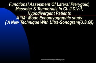 Functional Assesment Of Lateral Pterygoid,
Masseter & Temporalis In Cl- II Div-1,
Hypodivergent Patients
A “M” Mode Echomyographic study
{ A New Technique With Ultra-Sonogram(U.S.G)}
www.indiandentalacademy.com
 