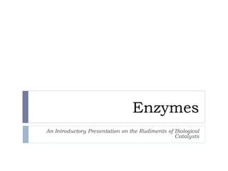 Enzymes
An Introductory Presentation on the Rudiments of Biological
Catalysts
 