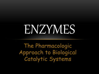 The Pharmacologic
Approach to Biological
Catalytic Systems
ENZYMES
 