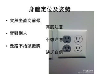 身體定位及姿勢
• 突然坐直向前傾
高度注意
• 背對別人
不想注意
• 走路不抬頭挺胸
缺乏自信
 