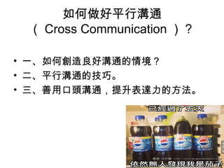 如何做好平行溝通
（ Cross Communication ）？
• 一、如何創造良好溝通的情境？
• 二、平行溝通的技巧。
• 三、善用口頭溝通，提升表達力的方法。
 