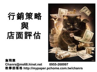 行銷策略
與
店面評估
詹翔霖詹翔霖
Chanrs@ms68.hinet.net 0955-268997Chanrs@ms68.hinet.net 0955-268997
教學部落格教學部落格 http://mypaper.pchome.com.tw/chanrshttp://mypaper.pchome.com.tw/chanrs
 