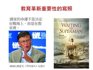 教育革新重要性的寫照
國家的命運不是決定
在戰場上，而是在教
室裡。
2010比爾蓋茨,《等待超人》紀錄片
 