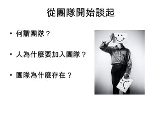 從團隊開始談起
• 何謂團隊？
• 人為什麼要加入團隊？
• 團隊為什麼存在？
 