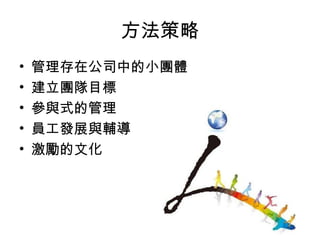 方法策略
• 管理存在公司中的小團體
• 建立團隊目標
• 參與式的管理
• 員工發展與輔導
• 激勵的文化
 