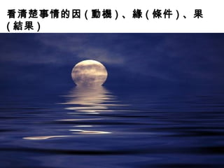 看清楚事情的因 ( 動機 ) 、緣 ( 條件 ) 、果
( 結果 )
 