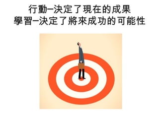 行動─決定了現在的成果
學習─決定了將來成功的可能性
 