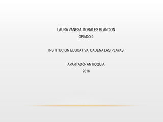 LAURA VANESA MORALES BLANDON
GRADO 9
INSTITUCION EDUCATIVA CADENA LAS PLAYAS
APARTADÓ- ANTIOQUIA
2016
 