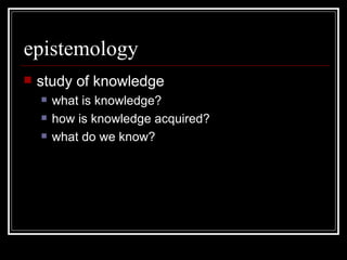 epistemology study of knowledge what is knowledge? how is knowledge acquired? what do we know? 