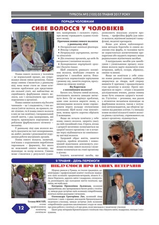 ТУРБОТА №5 (105) 05 ТРАВНЯ 2017 РОКУ
12
Поява сивого волосся у чоловіків
– це нормальний процес, що супро-
воджує вікові зміни організму. Однак
якщо сивина з’являється у ранньому
віці, вона може стати не лише есте-
тичною проблемою для представни-
ків сильної статі, які найчастіше не
сприймають фарбування сивого во-
лосся, але і сигналізувати про певні
порушення в організмі.
Поява сивини залежить від безлічі
чинників – це і спадковість, і тип во-
лосся (світле волосся, як правило, си-
віє пізніше, та й поява сивого волосся
в них не так помітна), і неправильний
спосіб життя, і ряд захворювань, які
можуть провокувати порушення ви-
роблення фарбувального пігменту –
меланіну.
У ранньому віці сиве волосся мо-
жуть вказувати на такі захворювання,
як діабет, анемію і різноманітні пору-
шення роботи внутрішніх органів.
Поява сивого волосся, зазвичай,
пов’язана з порушенням вироблення
тирозинази – ферменту, без якого
не можливий синтез меланіну, що
відповідає за колір волосся. Сивина
може з’являтися у результаті судин-
них захворювань і сильного стресу,
при якому страждають судини голов-
ного мозку.
Причини появи сивого волосся
у ранньому віці
•	Несприятливі зовнішні фактори
•	Втому і стреси
•	Неправильне харчування, неста-
ча вітамінів
•	Дія сонячних променів, що веде до
вигорання і посивіння волосся
•	Захворювання внутрішніх орга-
нів і багато інших.
Щоб уникнути раннього посиві-
ння волосся, необхідно стежити за
здоров’ям і способом життя. Реко-
мендується нормалізація харчування
і режиму сну, заняття спортом, прогу-
лянки на свіжому повітрі.
Як боротися
з посивінням волосся?
Багато хто, бачачи сивий волосок,
поспішають якомога швидше витяг-
нути його. Це не вирішує проблеми,
адже сиве волосся виросте знову, а
висмикування волосся може спрово-
кувати втрату кольору оточуючими
волосками. Щоб волос став непоміт-
ним, можна просто коротко обрізати
її ножицями.
Якщо ви почали помічати у себе
появу сивого волосся, зверніть увагу
на свій емоційний стан. Стреси, втома
і депресії негативно позначаються на
здоров’ї всього організму і не в остан-
ню чергу відбиваються на зовнішньо-
му вигляді волосся.
Здоровий образ життя, заняття
спортом, прийом вітамінів і повно-
цінний відпочинок допоможуть упо-
вільнити появу сивого волосся і пози-
тивно позначаться на стані організму
в цілому.
Існують косметичні засоби, що
дозволяють візуально усунути про-
блему, – професійна фарба для сиво-
го волосся, відтінкові шампуні і каму-
фляжі, медичні препарати.
Якщо для жінок найпоширені-
шим методом боротьби із сивим во-
лоссям стає фарба, то чоловіки часто
не користуються косметичними пре-
паратами або надають перевагу менш
радикальним відтіночним засобам.
З натуральних засобів для запобі-
гання і уповільнення процесу поси-
віння волосся варто відзначити соки
петрушки, цибулі, селери, абрикосу,
ожини та вишні.
Якщо ви помітили у себе озна-
ки появи ранньої сивини, необхідно
звернутися до лікаря, щоб спершу
виявити її причини і проаналізувати
стан організму в цілому. Проте зне-
вірятися не варто – згідно з недавнім
дослідженням вчених, рання сивина
може бути ознакою здоров’я чолові-
ка. Глутатіон – речовина, яка разом
з пігментом меланіном відповідає за
фарбування волосся, також є потуж-
ним антиоксидантом, що оберігає ор-
ганізм від ракових клітин. І у випадку
появи великої кількості сивого волос-
ся рівень глутатіону, спрямованого на
захист організму, підвищується.
СИВЕ ВОЛОССЯ У ЧОЛОВІКІВ
ПОРАДИ ЧОЛОВІКАМ
Людмила ГОРБ,
завідувачка клінічно -
діагностичної лабораторії
9 ТРАВНЯ - ДЕНЬ ПЕРЕМОГИ
ПІКЛУЄМОСЯ ПРО НАШИХ ВЕТЕРАНІВ
Щороку ранком 9 Травня, за сталою традицією, ад-
міністрація і профспілковий комітет госпіталю відвіду-
ють своїх колишніх працівників-ветеранів, вітають їх з
Днем Перемоги, дарують квіти і подарунки, спілкують-
ся, розповідають про сьогоденне життя госпіталю, про
зміни, які відбулися.
Катерина Прокопівна Залевська, колишня
гардеробниця, яка пропрацювала багато років у госпіта-
лі, завжди радо зустрічає своїх колишніх співробітників,
ділиться своїми радощами і печалями.
Олександра Григорівна Лях, колишній лікар
госпіталю і один з кращих викладачів Кременчуцького
медичного училища, завжди зустрічає своїх колишніх
співробітниківзрадіснимхвилюваннямізгадуєнелише
про роки роботи у госпіталі, а й про роки, коли викладала у медичному училищі.
Цього року ветеранів Кременчуцького госпіталю теж очікують квіти, подарунки, спогади і спіл-
кування.
Тетяна ФОСТІЙ,
голова
профспілкового
комітету
госпіталю
 