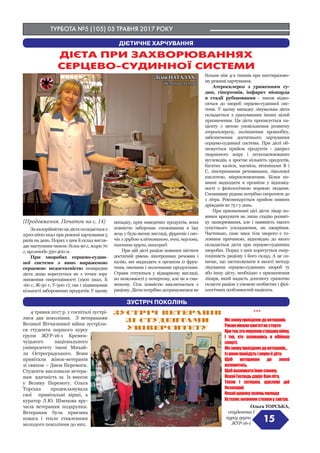 ТУРБОТА №5 (105) 05 ТРАВНЯ 2017 РОКУ
Закалорійністюцядієтаскладаєтьсяз
2500-2600 ккал при режимі харчування 5
разів на день. Поряд з цим її склад вигля-
дає наступним чином: білки 90 г, жири 70
г, вуглеводи 350-400 м.
При хворобах серцево-судин-
ної системи з явно вираженою
серцевою недостатністю попередня
дієта дещо корегується як з точки зору
зниження енергоцінності (1900 ккал, Б
-60 г, Ж-50 г, У-300 г), так і підвищення
кількості заборонених продуктів. У цьому
випадку, крім наведених продуктів, вона
повністю забороняє споживання в їжу
яєць у будь-якому вигляді, фруктів і ово-
чів з грубою клітковиною, ячні, перлова,
пшоняна крупи, виноград.
При цій дієті раціон повинен містити
достатній рівень ліпотропних речовин і
калію, які надходять в організм із фрук-
тами, овочами і молочними продуктами.
Страви готуються у відварному вигляді,
по можливості у потертому, але не в сма-
женому. Сіль повністю виключається з
раціону. Дієти потрібно дотримуватися не
більше ніж 4-х тижнів при шестиразово-
му режимі харчування.
Атеросклероз з ураженням су-
дин, гіпертонія, інфаркт міокарда
в стадії рубцювання - також відно-
сяться до хвороб серцево-судинної сис-
теми. У цьому випадку лікувальна дієта
складається з урахуванням інших цілей
призначення. Ця дієта прописується па-
цієнту з метою уповільнення розвитку
атеросклерозу, поліпшення кровообігу,
забезпечення достатнього харчування
серцево-судинної системи. При дієті об-
межується прийом продуктів - джерел
тваринного жиру і легкозасвоюваних
вуглеводів, а зростає кількість продуктів,
багатих калієм, магнієм, вітамінами В і
С, ліпотропними речовинами, лінолевої
кислотою, мікроелементами. Білки по-
винні надходити в організм у відповід-
ності з фізіологічною нормою людини.
Споживану рідина потрібно скоротити до
1 літра. Рекомендується прийом пивних
дріжджів по 75 г у день.
При призначенні цієї дієти лікар по-
винен врахувати не лише стадію розвит-
ку захворювання, але і наявність такого
супутнього ускладнення, як ожиріння.
Частенько, саме маса тіла хворого є го-
ловним причиною, відповідно до якого
складається дієта при серцево-судинних
хворобах. Поряд з цим корегується енер-
гоцінність раціону і його склад. А це оз-
начає, що застосовувати в якості методу
лікування серцево-судинних хвороб ту
або іншу дієту, необхідно з призначення
лікаря, який надасть допомогу грамотно
скласти раціон з умовою особистих і фізі-
ологічних особливостей пацієнта.
ДІЄТА ПРИ ЗАХВОРЮВАННЯХ
СЕРЦЕВО-СУДИННОЇ СИСТЕМИ
15
ДІЄТИЧНЕ ХАРЧУВАННЯ
(Продовження. Початок на с. 14)
Лідія ПАТАЛАХ,
дієтична сестра
4 травня 2017 р. у госпіталі зустрі-
лися два покоління. З ветеранами
Великої Вітчизняної війни зустріли-
ся студенти першого курсу
групи ЖУР-16-1 Кремен-
чуцького національного
університету імені Михай-
ла Остроградського. Вони
привітали жінок-ветеранів
зі святом – Днем Перемоги.
Студенти висловили ветера-
нам вдячність за їх внесок
у Велику Перемогу. Ольга
Торська продекламувала
свої привітальні вірші, а
куратор Л.Ю. Швецова вру-
чила ветеранам подарунки.
Ветеранам була приємна
повага і тепле ставленням
молодого покоління до них.
***
Мизновуприйдемодоветеранів,
Рокамніколипам’ятінестерти
Протих,хтопереживстрашнувійну,
І тих, хто залишивсь в обіймах
смерті.
Мизновуприйдемодоветеранів...
Ізнамиприйдутьіонукийдіти,
Щоб ветеранам до землі
вклонитись,
Щобвшануватиїхнюсивину.
НехайГосподьдаруєВамліта,
Тепло і затишок, щасливі дні
безхмарні.
Нехайщорокузеленьмолода
Встеляєкилимомстежкиузавтра.
Ольга ТОРСЬКА,
студентка І
курсу групи
ЖУР-16-1
ЗУСТРІЧ ПОКОЛІНЬ
ЗУСТРІЧ ВЕТЕРАНІВ
ЗІ СТУДЕНТАМИ
УНІВЕРСИТЕТУ
 