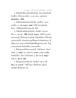 ประโยค๑ - บาลีไวยากรณ วากยสัมพันธ - หนาที่ 224
ข. ถาเปนกิริยาที่กลาวซ้ํากับกิริยาขางตน แสดงวาทําสําเร็จแลว
เรียกชื่อวา ปริโยสานกาลกิริยา. อุ. เยน ภควา, เตนุปสงกมิ;
อุปสงฺกมิตฺวา----นิสีทิ.
ค. ถาเปนกิริยาที่ทําพรอมกับกิริยาอื่น, เรียกชื่อวา สมาน-
กาลกิริยา. อุ. ฉตฺต คเหตฺวา คจฺฉติ. ในที่นี้ ประสงคคนเดิม
กั้นรม, ไมไดมุงกิริยาที่จับรมกอนแลว จึงไป.
ฆ. ถาเปนกิริยาที่ทําทีหลังกิริยาอื่น, เรียกชื่อวา อปรกาล-
กิริยา. อุ. ธมฺมาสเน นิสีทิ จิตฺตวีชนึ คเหตฺวา, ในที่นี้ ประสงควา
พระธรรมกถึก ขึ้นนั่งบนธรรมาสนแลว จึงจับพัดที่เขาวางไวสําหรับ
บนธรรมาสนนั้น อยางบนธรรมาสนที่เทศนาในวันธัมมัสสวนะ, ไม
ไดมุงความวา พระธรรมกถึกนั่งตั้งพัดใหศีลอยูบนธรรมาสน. ถามุง
ความตามนัยหลัง ตองเรียกชื่อวา สมานกาลกิริยา.
ง. ที่ไมสงเคราะหเขาในอรรถเหลานี้; ถาเขากับนาม, เรียกวา
วิเสสน. อุ. เปตฺวา เทฺว อคฺคสาวเก อวเสสา อรหตฺต ปาปุณึสุ.
ถาเขากับกิริยา, เรียกวา กิริยาวิเสสน. อุ. ตีณิ รตนานิ เปตฺวา
อฺ เม ปฏิสรณ นตฺถิ.
จ. ถามีกตฺตาตางจากกิริยาหลัง, เรียกชื่อวา เหตุ. อุ. สีห
ทิสฺวา ภย อุปฺปชฺชติ. ในที่นี้ ทิสฺวา เปนกิริยาของ ปุคฺคโล
อุปฺปชฺชติ เปนกิริยาของ ภย.
 