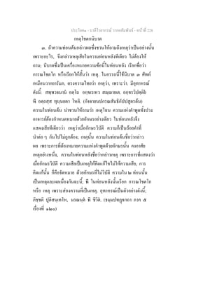 ประโยค๑ - บาลีไวยากรณ วากยสัมพันธ - หนาที่ 228
เหตุโชตกนิบาต
๓. ถาความทอนตนกลาวผลซึ่งชวนใหถามถึงเหตุวาเปนอยางนั้น
เพราะอะไร, จึงกลาวเหตุเสียในความทอนหลังทีเดียว ไมตองให
ถาม; นิบาตซึ่งเปนเครื่องหมายความขอนี้ในทอนหลัง เรียกชื่อวา
การณโชตโก หรือเรียกใหสั้นวา เหตุ. ในอรรถนี้ใชนิบาต ๓ ศัพท
เหมือนวากยารัมภ, ตรงความไทยวา เหตุวา, เพราะวา. มีอุทาหรณ
ดังนี้: สพฺพวจนาน อตฺโถ อกฺขเรเหว สฺายเต. อกฺขรวิปตฺติย
หิ อตฺถสฺส ทุนฺนยตา โหติ. (กัจจายนปกรณสันธิกัปปสูตรตน)
ความในทอนตน นาชวนใหถามวา เหตุไฉน ความแหงคําพูดทั้งปวง
อาจารยตองกําหนดหมายดวยอักษรอยางเดียว ในทอนหลังจึง
แสดงเสียทีเดียววา เหตุวาเมื่ออักษรวิบัติ ความก็เปนถอยคําที่
นําตอ ๆ กันไปไมถูกตอง; เหตุนั้น ความในทอนตนชื่อวากลาว
ผล เพราะการที่ตองหมายความแหงคําพูดดวยอักษรนั้น คงอาศัย
เหตุอยางหนึ่ง, ความในทอนหลังชื่อวากลาวเหตุ เพราะการที่แสดงวา
เมื่ออักษรวิบัติ ความเสียเปนเหตุใหคิดแกไขไมใหความเสีย, การ
คิดแกนั้น ก็คือจัดหมาย ดวยอักษรที่ไมวิบัติ ความใน ๒ ทอนนั้น
เปนเหตุและผลเนื่องกันฉะนี้; หิ ในทอนหลังนั้นเรียก การณโชตโก
หรือ เหตุ เพราะสองความที่เปนเหตุ. อุทาหรณเปนตัวอยางดังนี้;
ภิชฺชติ ปูติสนฺเทโห, มรณนฺต หิ ชีวิต. (ธมฺมปทฏกถา ภาค ๕
เรื่องที่ ๑๒๐)
 
