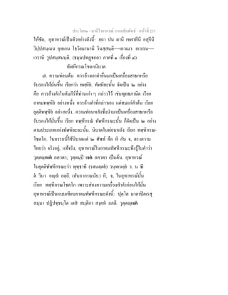 ประโยค๑ - บาลีไวยากรณ วากยสัมพันธ - หนาที่ 231
ใหชัด, อุทาหรณเปนตัวอยางดังนี้: ยถา ปน ตานิ เขฬาทีนิ อสุจีนิ
วิปฺปสนฺเนน อุทเกน โธวิยมานานิ วินสฺสนฺติ----เอวเมว อเวเรน----
เวรานิ วูปสมฺสมนฺติ. (ธมฺมปทฏกถา ภาคที่ ๑ เรื่องที่ ๔)
ทัฬหีกรณโชตกนิบาต
๗. ความทอนตน ควรอางเอาคําอื่นมาเปนเครื่องสาธกหรือ
รับรองใหมั่นขึ้น เรียกวา ทฬฺหิย. ทัฬหิยะนั้น จัดเปน ๒ อยาง
คือ ควรอางคําในคัมภีรที่ทานเกา ๆ กลาวไว เชนพุทธภาษิต เรียก
อาคมทฬฺหิย อยางหนึ่ง ควรอางคําที่กลาวเอง แตสมแกคําตน เรียก
ยุตฺติทฬฺหิย อยางหนึ่ง. ความทอนหลังซึ่งนํามาเปนเครื่องสาธกหรือ
รับรองใหมั่นขึ้น เรียก ทฬฺหีกรณ ทัฬหีกรณะนั้น ก็จัดเปน ๒ อยาง
ตามประเภทแหงทัฬหิยะฉะนั้น. นิบาตในทอนหลัง เรียก ทฬฺหิกรณ-
โชตโก. ในอรรถนี้ใชนิบาตแต ๒ ศัพท คือ หิ กับ จ, ตรงความ
ไทยวา จริงอยู, แทจริง; อุทาหรณในอาคมทัฬหีกรณะพึงรูในคําวา
วุตฺตฺเหต ภควตา; วุตฺตมฺป เจต ภควตา เปนตน. อุทาหรณ
ในยุตติทัฬหีกรณะวา พุทฺธาทิ (รตนตฺตย) วนฺทเนยฺย ว. น หิ
ต วินา อฺ อตฺถิ. (คันถากรณนัย.) หิ, จ, ในอุทาหรณนั้น
เรียก ทฬฺหีกรณโชตโก เพราะสองความเครื่องทําคํากอนใหมั่น
อุทาหรณเปนแบบเทียบอาคมทัฬหีกรณะดังนี้: ปุตฺโต มาตาปตเรสุ
สมฺมา ปฏิปชฺชนฺโต เตส สนฺติกา สงฺคห ลภติ. วุตฺตฺเจต
 