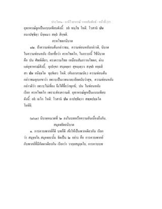 ประโยค๑ - บาลีไวยากรณ วากยสัมพันธ - หนาที่ 235
อุทาหรณผูกเปนแบบเทียบดังนี้: อย ทนฺโธ โหติ. โวสาน ปน
อนาปชฺชิตฺา นิจฺจเมว สตฺถ สิกฺขติ.
ครหโชตกนิบาต
๑๒. ถาความทอนตนกลาวชม, ความทอนหลังกลาวติ, นิบาต
ในความทอนหลัง เรียกชื่อวา ครหโชตโก, ในอรรถนี้ ใชนิบาต
คือ ปน ศัพทเดียว, ตรงความไทย เหมือนสัมภาวนโชตก, ตาง
แตอุทาหรณดังนี้; อุเปกฺขา สนฺตตฺตา สุขนฺเตฺวว สงฺขย คจฺฉติ
สา ปน อนิจฺจโต ทุกฺขเยว โหติ. (คันถาภรณนัย.) ความทอนตน
กลาวชมอุเบกขาวา เพราะเปนเวทนาละเอียดนับวาสุข, ความทอนหลัง
กลาวติวา เพราะไมเที่ยง จึงไดชื่อวาทุกข; ปน ในทอนหลัง
เรียก ครหโชตโก เพราะสองความติ. อุทาหรณผูกเปนแบบเทียบ
ดังนี้: อย เฉโก โหติ. โวสาน ปน อาปชฺชิตฺวา สพฺพปจฺฉโต
โอหิยิ.
(๑๖๓) นิบาตหมวดที่ ๒ ลงในบทหรือความอันเนื่องถึงกัน.
สมุจจยัตถนิบาต
๑. การควบพากยก็ดี บทก็ดี เขาใหเปนพวกเดียวกัน เรียก
วา สมุจฺจโย. สมุจจยะนั้น จัดเปน ๒ อยาง คือ การควบพากย
กับพากยที่มีกัตตาเดียวกัน เรียกวา วากฺยสมุจฺจโย, การควบบท
 