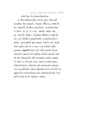 ประโยค๑ - บาลีไวยากรณ วากยสัมพันธ - หนาที่ 240
อุปมาโชตก กับ อุปเมยยโชตกนิบาต
๗. ขอความที่นํามาเปรียบ เรียกวา อุปมา, ขอความที่
ควรเปรียบ เรียก อุปเมยฺโย. ในอุปมา ใชนิบาต ๔ ศัพท คือ
ยถา, เสยฺยถาป, เรียกชื่อวา อุปมาโชตโก. ตรงตอนิบาตไทย
วา ฉันใด; วิย, อิว, วา ราวกะ; เพียงดัง, เหมือน, เชน,
ดุจ, ประหนึ่ง, เปนตน; ในอุปเมยฺย ใชนิบาต ๒ ศัพท คือ
ตถา, เอว, เรียกชื่อวา อุปเมยฺยโชตโก. ตรงตอนิบาตไทยวา
ฉันนั้น. อุทาหรณดังนี้: ยถา ทณฺเฑน โคปาโล คาโว ปาเชติ
โคจร (อุปมา) เอว ชรา จ มจฺจุ จ อายุ ปาเชนฺติ ปาณิน
(อุปเมยฺย). เสยฺยถาป ภิกฺขเว ยานิ กานิจิ ชงฺคลาน ปาณาน
ปทชาตานิ, สพฺพานิ ตานิ หตฺถิปเท สโมธาน คจฺฉนฺติ, หตฺถิ-
ปท เตส อคิคมกฺขายติ, ยทิท มหนฺตตฺเตน (อุปมา); เอวเมว
โข ภิกฺขเว เย เกจิ กุสลา ธมฺมา, สพฺเพ เต อปฺปมาทมูลกา
อปฺปมาสโมสรณา, อปฺปมาโท เตส อคฺคมกฺขายติ (อุปเมยฺย).
เถโร จกฺกวตฺติรฺโ สนฺติกา ปฏิลทฺธมหาลาโภ มหาโยโธ วิย
ตุฏมานโส สาวกปารมิาเณ ตฺวา ปุปฺผาสนานุโมทน อารภิ.
ทุกฺโข พาเลหิ สวาโส อมิตฺเตเนว สพฺพทา.
 