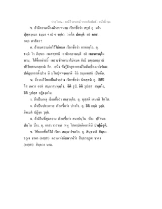 ประโยค๑ - บาลีไวยากรณ วากยสัมพันธ - หนาที่ 246
ข. ถามีความเนื่องดวยบทนาม เรียกชื่อวา สรุป อุ. มโน
ปุพฺพงฺคมา ธมฺมา ฯ เป ฯ จกฺกว วหโต ปทนฺติ อย คาถา
กตฺถ ภาสิตา ?
ค. ถาอมความยอไวไมหมด เรียกชื่อวา อาทยตฺโถ. อุ.
ธมฺม โว ภิกฺขเว เทเสสฺสามิ อาทิกลฺยาณนฺติ อย เทสนาธมฺโม
นาม. ไดชื่ออยางนี้ เพราะชักเอามาไมหมด ยังมี มชฺเฌกลฺยาณ
ปริโยสานกลฺยาณ อีก. อนึ่ง พึงรูจักอุทาหรณในตนเรื่องแหงธัมม-
ปทัฏฐกถาทั้งปวง มี มโนปุพฺพงฺคมาติ อิม ธมฺมเทสน เปนตน.
ฆ. ถาวางไวพอเปนตัวอยาง เรียกชื่อวา นิทสฺสน อุ. อิติป
โส ภควา อรห สมฺมาสมฺพุทฺโธ. อิติ รูป, อิติ รูปสฺส สมุทโย,
อิติ รูปสฺส อฏิงฺคโม.
ง. ถาเปนเหตุ เรียกชื่อวา เหตฺวตฺโถ. อุ. ทุสฺสติ เตนาติ โทโส.
จ. ถาเปนประการะ เรียกชื่อวา ปกาโร. อุ. อิติ ยนฺต วุตฺต.
อิทเมต ปฏิจฺจ วุตฺต.
ฉ. ถามีในที่สุดความ เรียกชื่อวา สมาปนฺโน บาง ปริสมา-
ปนฺโน บาง. อุ. เทสนาวสาเน พหู โสตาปตฺติผลาทีนิ ปาปุณึสูติ.
ช. ใชบอกชื่อก็ได เรียก สฺาโชตโก. อุ. สินฺธวาติ สินฺธว-
รฏเ ชาตา (อสฺสา) ความเทากับพากยวา สินฺธวรฏเ ชาตา
(อสฺสา) สินฺธวา นาม.
 