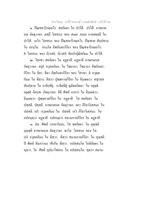ประโยค๑ - บาลีไวยากรณ วากยสัมพันธ - หนาที่ 248
๑. ปณฺฑจาริกตฺเถโร สยกัตตา ใน ปาวิสิ. ปาวิสิ อาขยาต-
บท กัตตุวาจก. ตสฺมึ วิเสสนะ ของ สมเย. สมเย กาลสตฺตมี ใน
ปาวิสิ. เอโก วิเสสนะ ของ ปณฺฑจาริกตฺเถโร. ปณฑาย สัมปทาน
ใน จรนฺโต. จรนฺโต อัพภันตรกิริยา ของ ปณฺฑจาริกตฺเถโร.
ต วิเสสนะ ของ นิเวสน. นิเวสน สัมปาปุณิยกัมม ใน ปาวิสิ.
๒. วิสาขา สยกัตตา ใน อฏาสิ. อฏาสิ อาขยาตบท
กัตตุวาจก. สสุร อวุตตกัมม ใน วีชมานา. วีชมานา อัพภันตร-
กิริยา ใน ิตา. ิตา อัพภันตรกิริยา ของ วิสาขา. ต อวุตฺต-
กัมม ใน ทิสฺวา. ทิสฺวา ปุพฺพกาลกิริยา ใน จินฺเตตฺวา. สสุรสฺส
สัมปทาน ใน อาจิกฺขิตุ. อาจิตฺขิตุ ตุมัตถกัตตา ใน อยุตฺต.
อยุตฺต กิตบท กัตตุวาจก. อิติ ศัพท อาการ ใน จินฺเตตฺวา.
จินฺเตตฺวา ปุพฺพกาลกิริยา ใน อฏาสิ. โส สยกัตตา ใน
ปสฺสติ. ปสฺสติ อาขยาตบท กัตตุวาจก. ยถา กิริยาวิเสสนะ ใน
ปสฺสติ. เถร อวุตตกัมม ใน ปสฺสติ. เอว กิริยาวิเสสนะ ใน
อปคนฺตฺวา อฏาสิ. อปคนฺตฺวา สมานกาลกิริยา ใน อฏาสิ.
๓. ปน ศัพท วากยารัมภะ. โส สยกัตตา ใน ภุฺชติ.
ภุฺชติ อาขยาตบท กัตตุวาจก. พาโล วิเสสนะ ของ โส.
เถร อวุตตกัมม ใน ทิสฺวา. ทิสฺวา สมานกาลกิริยา ใน ภุฺชติ.
ป ศัพท สัมภาวนะ เขากับ ทิสฺวา. อปสฺสนฺโต วิกติกัตตา ใน
หุตฺวา. วิย ศัพท อุปมาโชตกะ ใน อปสฺสนฺโต. หุตฺวา สมาน-
 