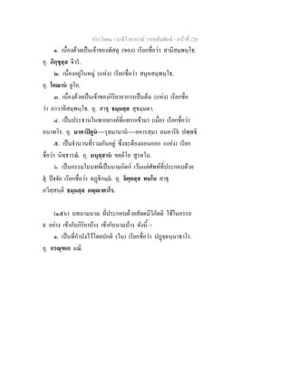 ประโยค๑ - บาลีไวยากรณ วากยสัมพันธ - หนาที่ 220
๑. เนื่องดวยเปนเจาของพัสดุ (ของ) เรียกชื่อวา สามีสมฺพนฺโธ.
อุ. ภิกฺขุสฺส จีวร.
๒. เนื่องอยูในหมู (แหง) เรียกชื่อวา สมุหสมฺพนฺโธ.
อุ. โคณาน ยูโถ.
๓. เนื่องดวยเปนเจาของกิริยาอาการเปนตน (แหง) เรียกชื่อ
วา ภาวาทิสมฺพนฺโธ. อุ. สาธุ ธมฺมสฺส สุธมฺมตา.
๔. เปนประธานในพากยางคที่แทรกเขามา (เมื่อ) เรียกชื่อวา
อนาทโร. อุ. มาตาปตูน----รุทมานาน----อคารสฺมา อนคาริย ปพฺพชิ.
๕. เปนจํานวนที่รวมกันอยู ซึ่งจะตองถอนออก (แหง) เรียก
ชื่อวา นิทฺธารณ. อุ. มนุสฺสาน ขตฺติโย สูรตโม.
๖. เปนกรรมในบทที่เปนนามกิตก เวนแตศัพทที่ประกอบดวย
ตุ ปจจัย เรียกชื่อวา ฉฏีกมฺม. อุ. จิตฺตสฺส ทมโถ สาธุ
ภวิสฺสนฺติ ธมฺมสฺส อฺาตาโร.
(๑๕๖) บทนามนาม ที่ประกอบดวยสัตตมีวิภัตติ ใชในอรรถ
๙ อยาง เขากับกิริยาบาง เขากับนามบาง ดังนี้ :-
๑. เปนที่กําบังไวโดยปกติ (ใน) เรียกชื่อวา ปฏจฺฉนฺนาธาโร.
อุ. กรณฺฑเก มณิ.
 