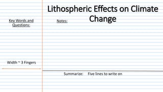 Notes:
Summarize: Five lines to write on
Width ~ 3 Fingers
Key Words and
Questions:
Lithospheric Effects on Climate
Change
 