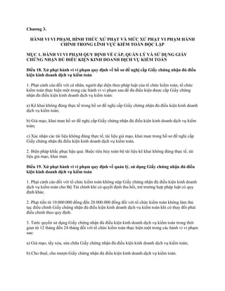 Chƣơng 3.
HÀNH VI VI PHẠM, HÌNH THỨC XỬ PHẠT VÀ MỨC XỬ PHẠT VI PHẠM HÀNH
CHÍNH TRONG LĨNH VỰC KIỂM TOÁN ĐỘC LẬP
MỤC 1. HÀNH VI VI PHẠM QUY ĐỊNH VỀ CẤP, QUẢN LÝ VÀ SỬ DỤNG GIẤY
CHỨNG NHẬN ĐỦ ĐIỀU KIỆN KINH DOANH DỊCH VỤ KIỂM TOÁN
Điều 18. Xử phạt hành vi vi phạm quy định về hồ sơ đề nghị cấp Giấy chứng nhận đủ điều
kiện kinh doanh dịch vụ kiểm toán
1. Phạt cảnh cáo đối với cá nhân, người đại diện theo pháp luật của tổ chức kiểm toán, tổ chức
kiểm toán thực hiện một trong các hành vi vi phạm sau để đủ điều kiện được cấp Giấy chứng
nhận đủ điều kiện kinh doanh dịch vụ kiểm toán:
a) Kê khai không đúng thực tế trong hồ sơ đề nghị cấp Giấy chứng nhận đủ điều kiện kinh doanh
dịch vụ kiểm toán;
b) Giả mạo, khai man hồ sơ đề nghị cấp Giấy chứng nhận đủ điều kiện kinh doanh dịch vụ kiểm
toán;
c) Xác nhận các tài liệu không đúng thực tế, tài liệu giả mạo, khai man trong hồ sơ đề nghị cấp
Giấy chứng nhận đủ điều kiện kinh doanh dịch vụ kiểm toán.
2. Biện pháp khắc phục hậu quả: Buộc tiêu hủy toàn bộ tài liệu kê khai không đúng thực tế, tài
liệu giả mạo, khai man.
Điều 19. Xử phạt hành vi vi phạm quy định về quản lý, sử dụng Giấy chứng nhận đủ điều
kiện kinh doanh dịch vụ kiểm toán
1. Phạt cảnh cáo đối với tổ chức kiểm toán không nộp Giấy chứng nhận đủ điều kiện kinh doanh
dịch vụ kiểm toán cho Bộ Tài chính khi có quyết định thu hồi, trừ trường hợp pháp luật có quy
định khác.
2. Phạt tiền từ 10.000.000 đồng đến 20.000.000 đồng đối với tổ chức kiểm toán không làm thủ
tục điều chỉnh Giấy chứng nhận đủ điều kiện kinh doanh dịch vụ kiểm toán khi có thay đổi phải
điều chỉnh theo quy định.
3. Tước quyền sử dụng Giấy chứng nhận đủ điều kiện kinh doanh dịch vụ kiểm toán trong thời
gian từ 12 tháng đến 24 tháng đối với tổ chức kiểm toán thực hiện một trong các hành vi vi phạm
sau:
a) Giả mạo, tẩy xóa, sửa chữa Giấy chứng nhận đủ điều kiện kinh doanh dịch vụ kiểm toán;
b) Cho thuê, cho mượn Giấy chứng nhận đủ điều kiện kinh doanh dịch vụ kiểm toán.
 