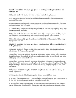 Điều 25. Xử phạt hành vi vi phạm quy định về hồ sơ đăng ký hành nghề kiểm toán của
kiểm toán viên
1. Phạt cảnh cáo đối với cá nhân thực hiện một trong các hành vi vi phạm sau:
a) Kê khai không đúng thực tế trong hồ sơ để đủ điều kiện được cấp Giấy chứng nhận đăng ký
hành nghề kiểm toán;
b) Giả mạo, khai man về bằng cấp, chứng chỉ trong hồ sơ để đủ điều kiện được cấp Giấy chứng
nhận đăng ký hành nghề kiểm toán;
c) Xác nhận không trang thực các tài liệu trong hồ sơ để đủ điều kiện được cấp Giấy chúng nhận
đăng ký hành nghề kiểm toán.
2. Phạt cảnh cáo đối với tổ chức thực hiện hành vi xác nhận không trung thực các thông tin, tài
liệu trong hồ sơ để đủ điều kiện cấp Giấy chứng nhận đăng ký hành nghề kiểm toán.
3. Biện pháp khắc phục hậu quả: Buộc tiêu hủy toàn bộ tài liệu kê khai, xác nhận không trung
thực, giả mạo, khai man.
Điều 26. Xử phạt hành vi vi phạm quy định về quản lý, sử dụng Giấy chứng nhận đăng ký
hành nghề kiểm toán
1. Phạt cảnh cáo đối với tổ chức, cá nhân không nộp lại Giấy chứng nhận đăng ký hành nghề
kiểm toán cho Bộ Tài chính theo quy định.
2. Phạt tiền từ 10.000.000 đồng đến 20.000.000 đồng đối với cá nhân sử dụng Giấy chứng nhận
đăng ký hành nghề kiểm toán đã hết hiệu lực hoặc không còn giá trị để thực hiện các hoạt động
nghề nghiệp kế toán, kiểm toán độc lập.
3. Phạt tiền từ 20.000.000 đồng đến 30.000.000 đồng đối với kiểm toán viên hành nghề cho tổ
chức, cá nhân khác ngoài đơn vị mình đang làm việc thuê, mượn hoặc sử dụng Giấy chứng nhận
đăng ký hành nghề kiểm toán của mình để thực hiện các hoạt động nghề nghiệp kế toán, kiểm
toán độc lập.
4. Phạt tiền từ 40.000.000 đồng đến 50.000.000 đồng đối với tổ chức thực hiện một trong các
hành vi vi phạm sau:
a) Giả mạo, tẩy xóa, sửa chữa Giấy chứng nhận đăng ký hành nghề kiểm toán;
b) Sử dụng Giấy chứng nhận đăng ký hành nghề kiểm toán đã hết hiệu lực hoặc không còn giá trị
để thực hiện các hoạt động nghề nghiệp kế toán, kiểm toán độc lập.
5. Tước quyền sử dụng Giấy chứng nhận đủ điều kiện kinh doanh dịch vụ kiểm toán trong thời
gian từ 12 tháng đến 24 tháng đối với tổ chức kiểm toán thuê, mượn hoặc sử dụng Giấy chứng
 
