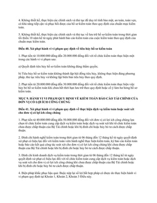 4. Không thiết kế, thực hiện các chính sách và thủ tục để duy trì tính bảo mật, an toàn, toàn vẹn,
có khả năng tiếp cận và phục hồi được của hồ sơ kiểm toán theo quy định của chuẩn mực kiểm
toán.
5. Không thiết kế, thực hiện các chính sách và thủ tục về lưu trữ hồ sơ kiểm toán trong thời gian
tối thiểu 10 năm kể từ ngày phát hành báo cáo kiểm toán của cuộc kiểm toán theo quy định của
chuẩn mực kiểm toán.
Điều 40. Xử phạt hành vi vi phạm quy định về tiêu hủy hồ sơ kiểm toán
1. Phạt tiền từ 10.000.000 đồng đến 20.000.000 đồng đối với tổ chức kiểm toán thực hiện một
trong các hành vi vi phạm sau:
a) Quyết định tiêu hủy hồ sơ kiểm toán không đúng thẩm quyền;
b) Tiêu hủy hồ sơ kiểm toán không thành lập hội đồng tiêu hủy, không thực hiện đúng phương
pháp, thủ tục tiêu hủy và không lập biên bản tiêu hủy theo quy định.
2. Phạt tiền từ 20.000.000 đồng đến 30.000.000 đồng đối với tổ chức kiểm toán thực hiện việc
hủy bỏ hồ sơ kiểm toán khi chưa hết thời hạn lưu trữ theo quy định hoặc cố ý làm hư hỏng hồ sơ
kiểm toán.
MỤC 9. HÀNH VI VI PHẠM QUY ĐỊNH VỀ KIỂM TOÁN BÁO CÁO TÀI CHÍNH CỦA
ĐƠN VỊ CÓ LỢI ÍCH CÔNG CHÖNG
Điều 41. Xử phạt hành vi vi phạm quy định về thực hiện dịch vụ kiểm toán hoặc soát xét
cho đơn vị có lợi ích công chúng
1. Phạt tiền từ 40.000.000 đồng đến 50.000.000 đồng đối với đơn vị có lợi ích công chúng lựa
chọn tổ chức kiểm toán cung cấp dịch vụ kiểm toán hoặc dịch vụ soát xét khi tổ chức kiểm toán
chưa được chấp thuận của Bộ Tài chính hoặc khi bị đình chỉ hoặc hủy bỏ tư cách được chấp
thuận.
2. Đình chỉ hành nghề kiểm toán trong thời gian từ 06 tháng đến 12 tháng kể từ ngày quyết định
xử phạt có hiệu lực đối với kiểm toán viên hành nghề thực hiện kiểm toán, ký báo cáo kiểm toán
hoặc báo cáo kết quả công tác soát xét cho đơn vị có lợi ích công chúng khi chưa được chấp
thuận của Bộ Tài chính hoặc khi bị đình chỉ hoặc hủy bỏ tư cách được chấp thuận.
3. Đình chỉ kinh doanh dịch vụ kiểm toán trong thời gian từ 06 tháng đến 12 tháng kể từ ngày
quyết định xử phạt có hiệu lực đối với tổ chức kiểm toán cung cấp dịch vụ kiểm toán hoặc dịch
vụ soát xét cho đơn vị có lợi ích công chúng khi chưa được chấp thuận của Bộ Tài chính hoặc
khi bị đình chỉ hoặc hủy bỏ tư cách được chấp thuận.
4. Biện pháp khắc phục hậu quả: Buộc nộp lại số lợi bất hợp pháp có được do thực hiện hành vi
vi phạm quy định tại Khoản 1, Khoản 2, Khoản 3 Điều này.
 