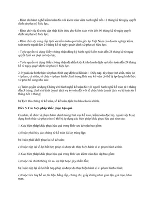 - Đình chỉ hành nghề kiểm toán đối với kiểm toán viên hành nghề đến 12 tháng kể từ ngày quyết
định xử phạt có hiệu lực;
- Đình chỉ việc tổ chức cập nhật kiến thức cho kiểm toán viên đến 06 tháng kể từ ngày quyết
định xử phạt có hiệu lực;
- Đình chỉ việc cung cấp dịch vụ kiểm toán qua biên giới tại Việt Nam của doanh nghiệp kiểm
toán nước ngoài đến 24 tháng kể từ ngày quyết định xử phạt có hiệu lực;
- Tước quyền sử dụng Giấy chứng nhận đăng ký hành nghề kiểm toán đến 24 tháng kể từ ngày
quyết định xử phạt có hiệu lực;
- Tước quyền sử dụng Giấy chứng nhận đủ điều kiện kinh doanh dịch vụ kiểm toán đến 24 tháng
kể từ ngày quyết định xử phạt có hiệu lực.
2. Ngoài các hình thức xử phạt chính quy định tại Khoản 1 Điều này, tùy theo tính chất, mức độ
vi phạm, cá nhân, tổ chức vi phạm hành chính trong lĩnh vực kế toán có thể bị áp dụng hình thức
xử phạt bổ sung như sau:
a) Tước quyền sử dụng Chứng chỉ hành nghề kế toán đối với người hành nghề kế toán từ 1 tháng
đến 3 tháng; đình chỉ kinh doanh dịch vụ kế toán đối với tổ chức kinh doanh dịch vụ kế toán từ 1
tháng đến 3 tháng;
b) Tịch thu chứng từ kế toán, sổ kế toán, tịch thu báo cáo tài chính.
Điều 5. Các biện pháp khắc phục hậu quả
Cá nhân, tổ chức vi phạm hành chính trong lĩnh vực kế toán, kiểm toán độc lập, ngoài việc bị áp
dụng hình thức xử phạt còn có thể bị áp dụng các biện pháp khắc phục hậu quả như sau:
1. Các biện pháp khắc phục hậu quả trong lĩnh vực kế toán bao gồm:
a) Buộc phải hủy các chứng từ kế toán đã lập trùng lặp;
b) Buộc phải khôi phục lại sổ kế toán;
c) Buộc nộp lại số lợi bất hợp pháp có được do thực hiện hành vi vi phạm hành chính.
2. Các biện pháp khắc phục hậu quả trong lĩnh vực kiểm toán độc lập bao gồm:
a) Buộc cải chính thông tin sai sự thật hoặc gây nhầm lẫn;
b) Buộc nộp lại số lợi bất hợp pháp có được do thực hiện hành vi vi phạm hành chính;
c) Buộc tiêu hủy hồ sơ, tài liệu, bằng cấp, chứng chỉ, giấy chứng nhận gian lận, giả mạo, khai
man.
 